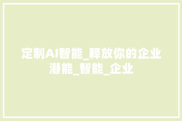 定制AI智能_释放你的企业潜能_智能_企业 AI快讯