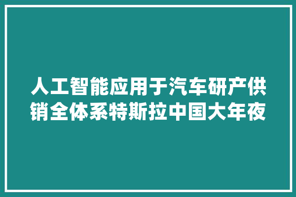 人工智能应用于汽车研产供销全体系特斯拉中国大年夜举招募AI工程师_特斯拉_人工智能 智能写作