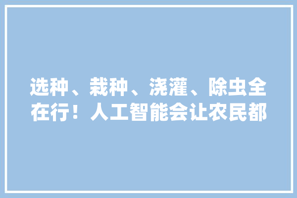选种、栽种、浇灌、除虫全在行！人工智能会让农民都失落业？_农业_农民