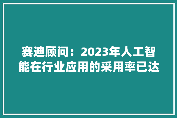 赛迪顾问：2023年人工智能在行业应用的采用率已达28%未来算力做事将让算力运用像“买电”一样方便_人工智能_家当 绘影字幕