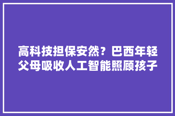高科技担保安然？巴西年轻父母吸收人工智能照顾孩子_人工智能_巴西 科技快讯