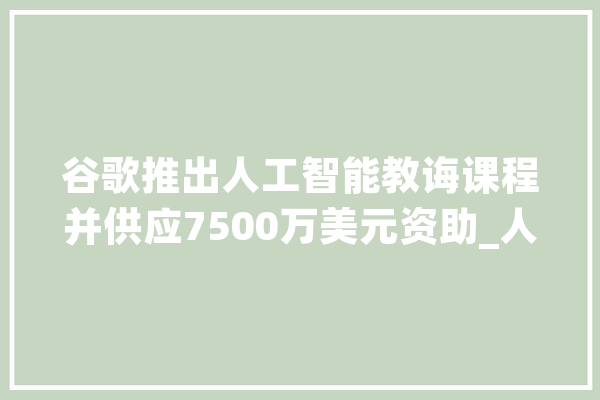 谷歌推出人工智能教诲课程并供应7500万美元资助_人工智能_技巧 AI快讯