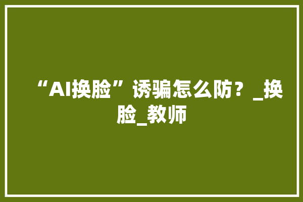 “AI换脸”诱骗怎么防？_换脸_教师