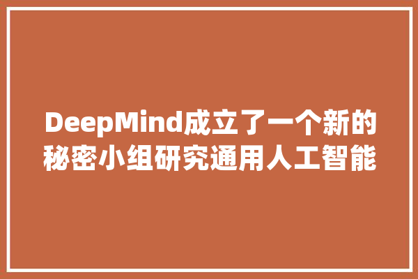 DeepMind成立了一个新的秘密小组研究通用人工智能的影响_小组_量子