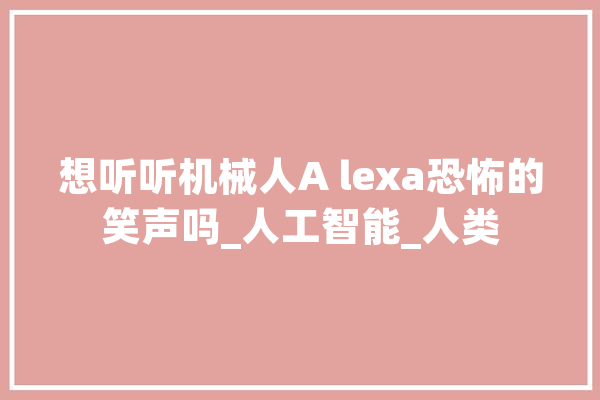 想听听机械人A lexa恐怖的笑声吗_人工智能_人类 AI快讯