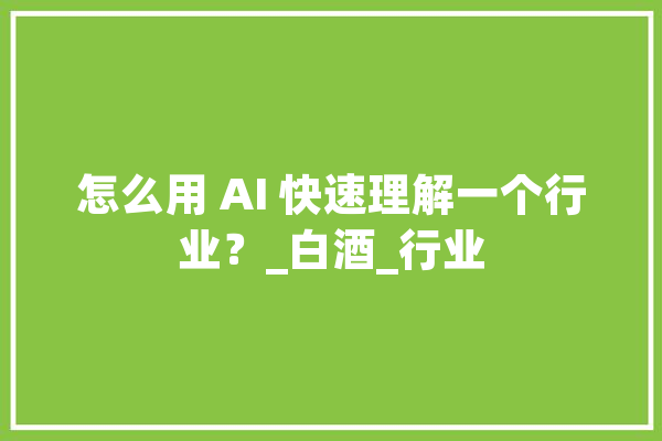 怎么用 AI 快速理解一个行业？_白酒_行业