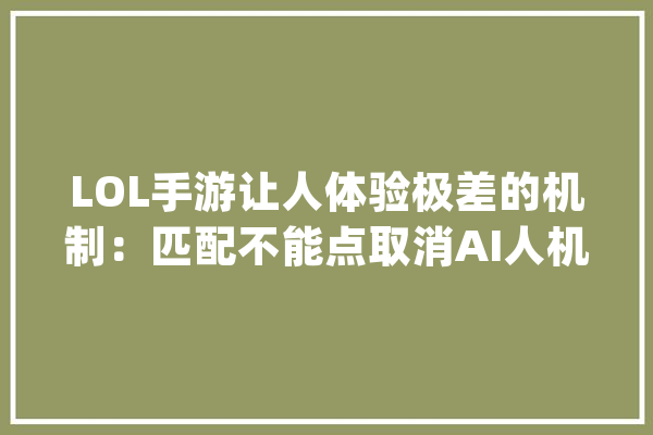 LOL手游让人体验极差的机制：匹配不能点取消AI人机队友送人头_人机_玩家 AI简讯