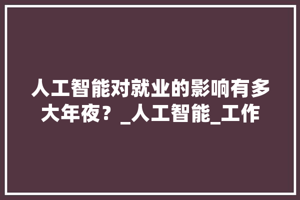 人工智能对就业的影响有多大年夜？_人工智能_工作 科技快讯