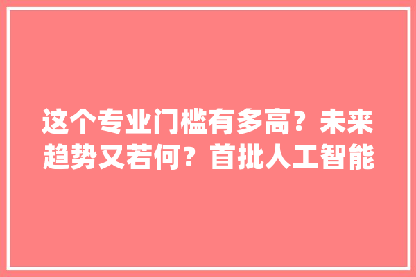 这个专业门槛有多高？未来趋势又若何？首批人工智能专业本科卒业生查询访问_人工智能_学生 AI快讯