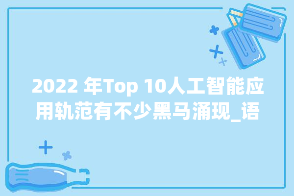 2022 年Top 10人工智能应用轨范有不少黑马涌现_语音_助手 AI简讯