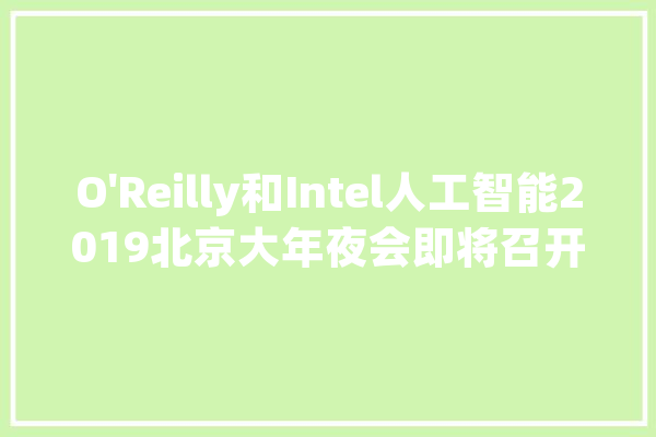 O'Reilly和Intel人工智能2019北京大年夜会即将召开_人工智能_年夜会 智能写作