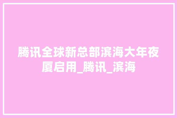 腾讯全球新总部滨海大年夜厦启用_腾讯_滨海