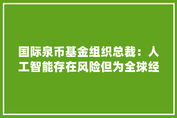 国际泉币基金组织总裁：人工智能存在风险但为全球经济带来“巨大机遇”【附人工智能行业人才供需情况分析】_人工智能_家当 智能问答