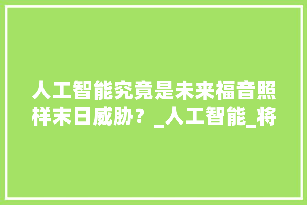 人工智能究竟是未来福音照样末日威胁？_人工智能_将来 智能写作
