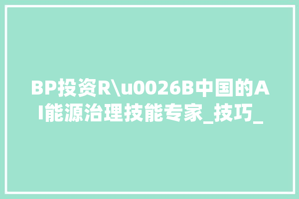 BP投资R\u0026B中国的AI能源治理技能专家_技巧_全球 科技快讯