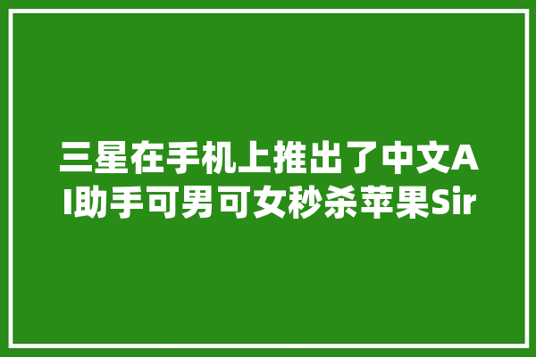 三星在手机上推出了中文AI助手可男可女秒杀苹果Siri_技巧_量子