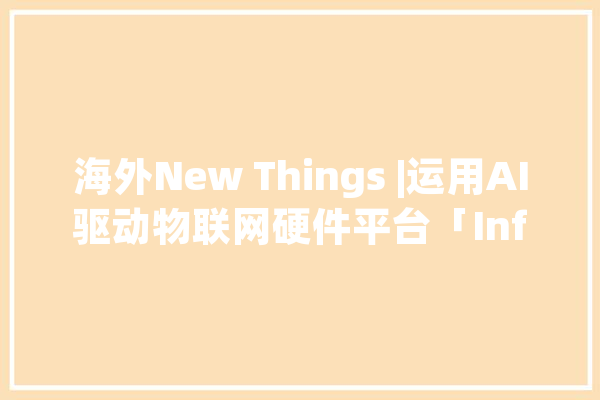 海外New Things |运用AI驱动物联网硬件平台「Infogrid」公司完成9000万美元的B轮融资_建筑_公司 AI简讯