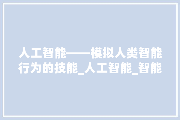 人工智能——模拟人类智能行为的技能_人工智能_智能 计算机