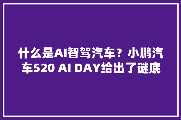 什么是AI智驾汽车？小鹏汽车520 AI DAY给出了谜底_汽车_小鹏