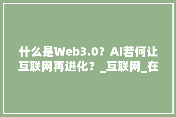 什么是Web3.0？AI若何让互联网再进化？_互联网_在线 计算机