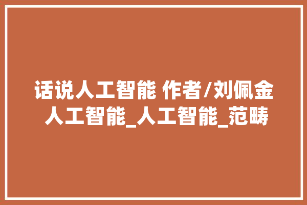 话说人工智能 作者/刘佩金 人工智能_人工智能_范畴 智能问答