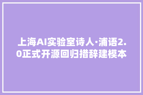 上海AI实验室诗人·浦语2.0正式开源回归措辞建模本质_模子_才能 绘影字幕