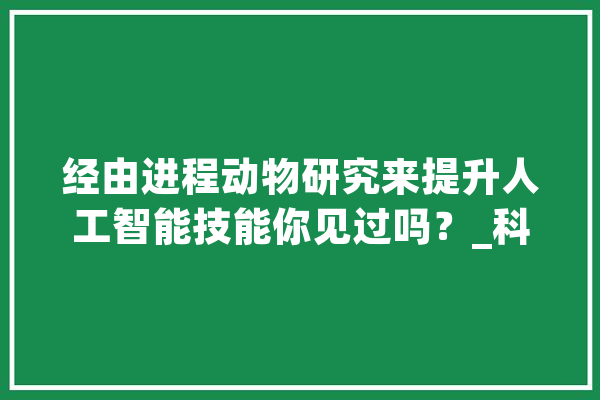经由进程动物研究来提升人工智能技能你见过吗？_科技_神经元 AI快讯