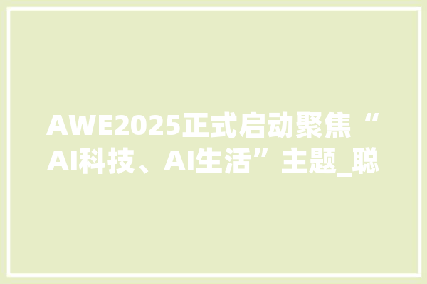 AWE2025正式启动聚焦“AI科技、AI生活”主题_聪明_家电