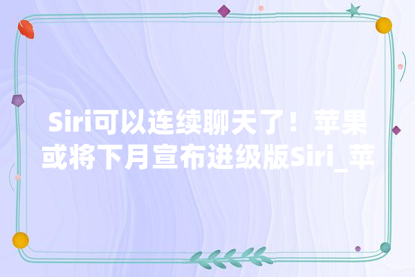 Siri可以连续聊天了！苹果或将下月宣布进级版Siri_苹果_标记着
