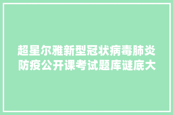 超星尔雅新型冠状病毒肺炎防疫公开课考试题库谜底大年夜全_谜底_肺炎