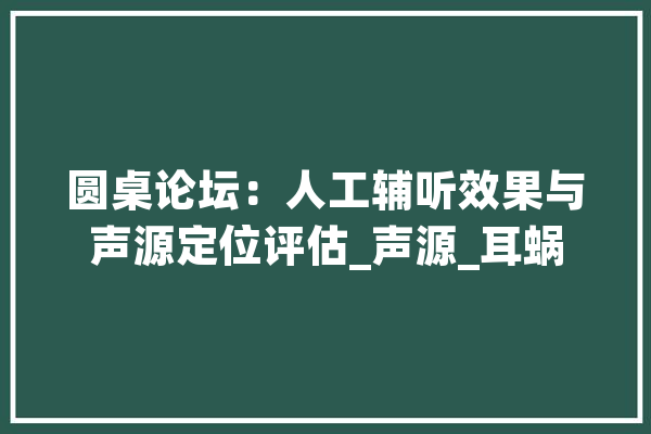 圆桌论坛：人工辅听效果与声源定位评估_声源_耳蜗