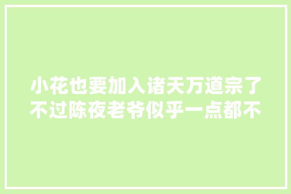 小花也要加入诸天万道宗了不过陈夜老爷似乎一点都不会怜..._女孩_能量 计算机