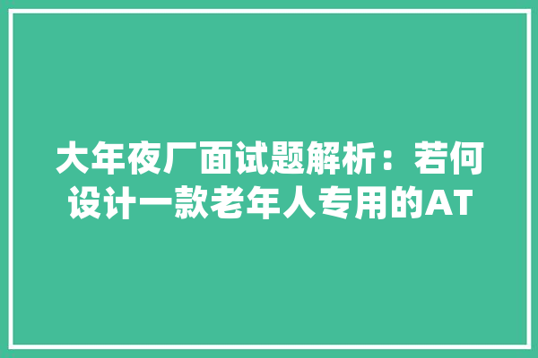 大年夜厂面试题解析：若何设计一款老年人专用的ATM机？_面试_老年人