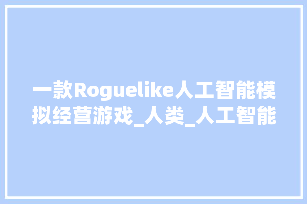 一款Roguelike人工智能模拟经营游戏_人类_人工智能 云服务