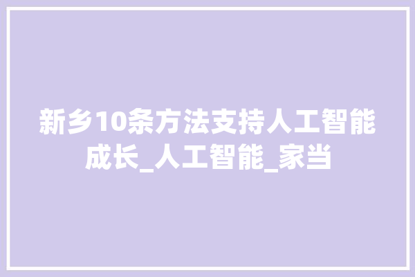 新乡10条方法支持人工智能成长_人工智能_家当 AI快讯