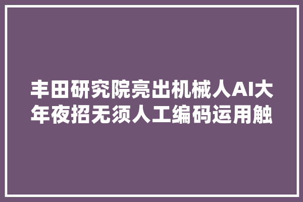 丰田研究院亮出机械人AI大年夜招无须人工编码运用触觉高效进修新技能_机械人_模子 计算机