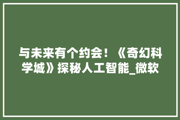 与未来有个约会！《奇幻科学城》探秘人工智能_微软_博士 AI简讯