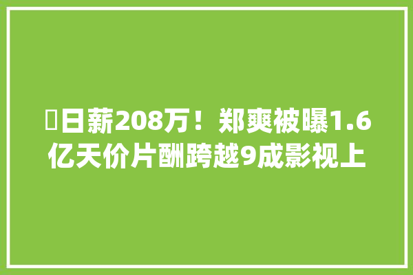 ​日薪208万！郑爽被曝1.6亿天价片酬跨越9成影视上市公司去年净利_红星_片酬 智能写作