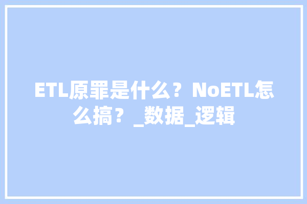 ETL原罪是什么？NoETL怎么搞？_数据_逻辑