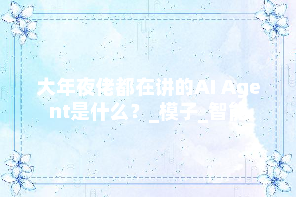大年夜佬都在讲的AI Agent是什么？_模子_智能