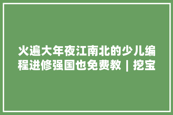 火遍大年夜江南北的少儿编程进修强国也免费教︱挖宝_措辞_课程