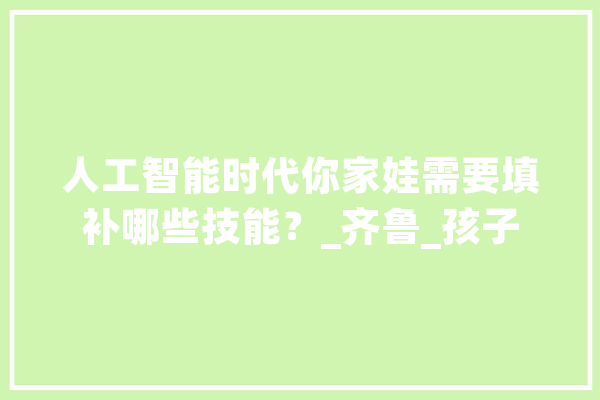 人工智能时代你家娃需要填补哪些技能？_齐鲁_孩子 AI简讯