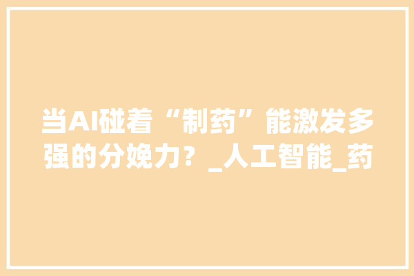 当AI碰着“制药”能激发多强的分娩力？_人工智能_药物