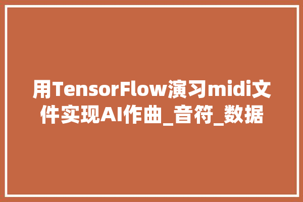 用TensorFlow演习midi文件实现AI作曲_音符_数据 智能写作