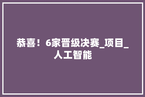 恭喜！6家晋级决赛_项目_人工智能 智能助手