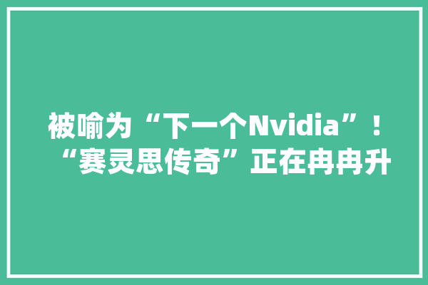 被喻为“下一个Nvidia”！“赛灵思传奇”正在冉冉升起？_英特尔_芯片 科技快讯