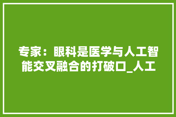 专家：眼科是医学与人工智能交叉融合的打破口_人工智能_眼科