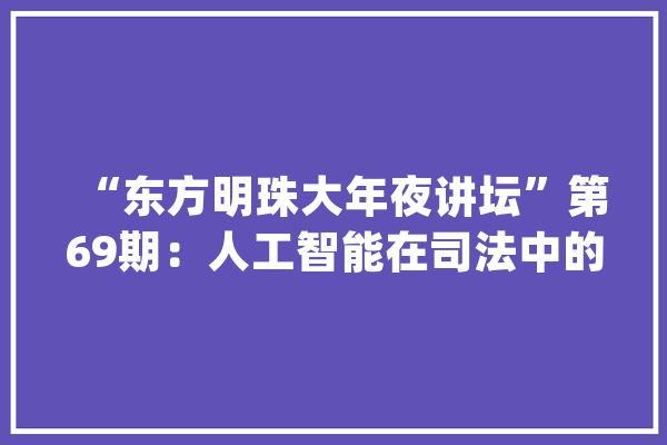 “东方明珠大年夜讲坛”第69期：人工智能在司法中的适用——美国的经验和寻衅_传授_政法年夜学