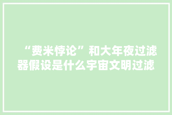 “费米悖论”和大年夜过滤器假设是什么宇宙文明过滤器真的存在吗？_费米_滤器 AI简讯