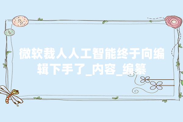 微软裁人人工智能终于向编辑下手了_内容_编纂 计算机